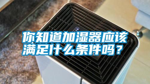 你知道加濕器應(yīng)該滿足什么條件嗎？