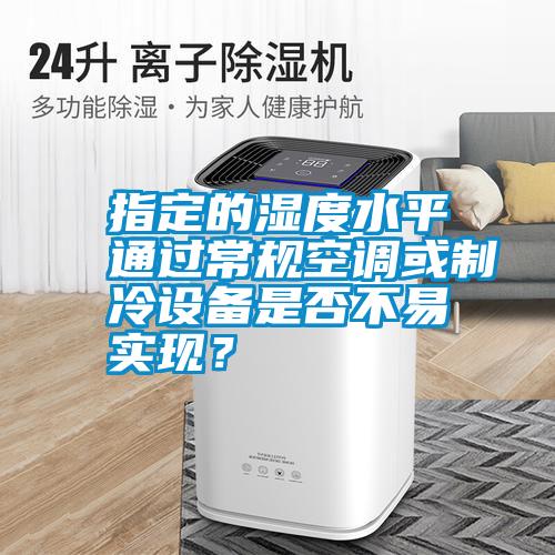 指定的濕度水平通過常規(guī)空調(diào)或制冷設(shè)備是否不易實(shí)現(xiàn)？