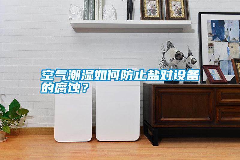 空氣潮濕如何防止鹽對設備的腐蝕？