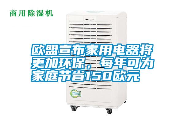 歐盟宣布家用電器將更加環保，每年可為家庭節省150歐元