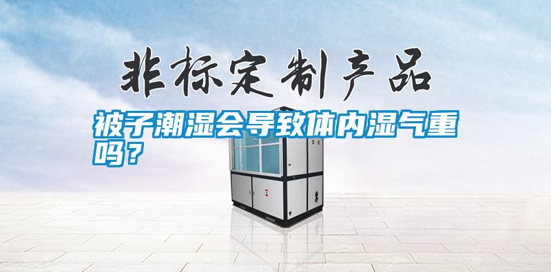 被子潮濕會(huì)導(dǎo)致體內(nèi)濕氣重嗎？