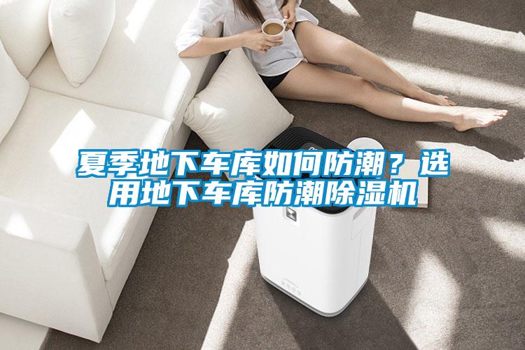 夏季地下車庫如何防潮？選用地下車庫防潮除濕機