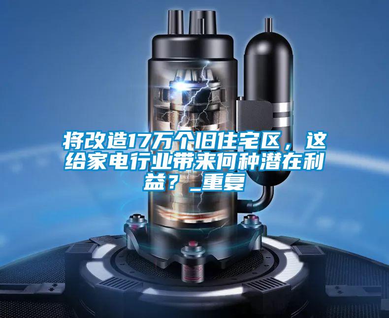 將改造17萬(wàn)個(gè)舊住宅區(qū)，這給家電行業(yè)帶來(lái)何種潛在利益？_重復(fù)
