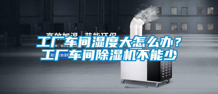 工廠車間濕度大怎么辦？工廠車間除濕機不能少