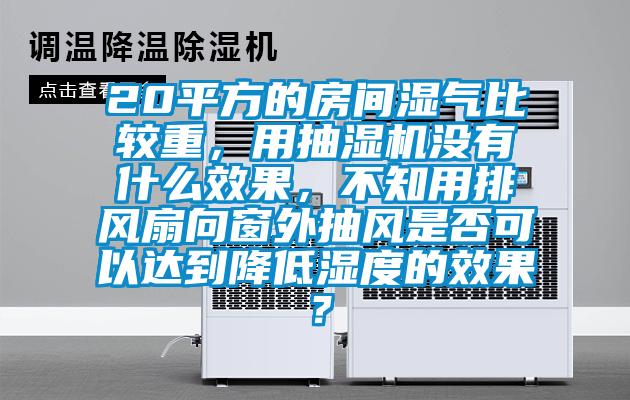 20平方的房間濕氣比較重，用抽濕機沒有什么效果，不知用排風(fēng)扇向窗外抽風(fēng)是否可以達到降低濕度的效果？