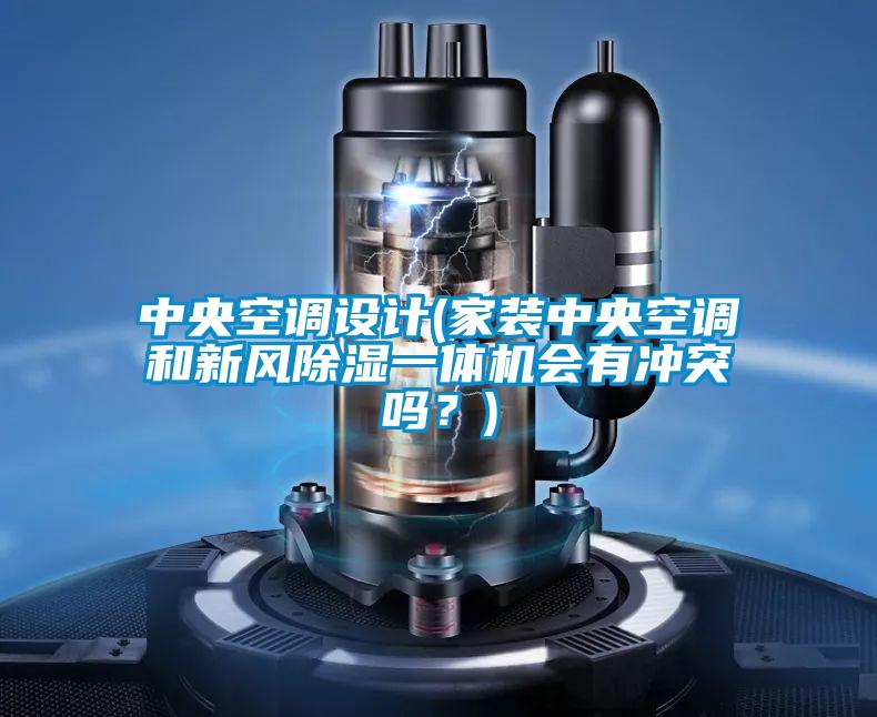 中央空調(diào)設(shè)計(家裝中央空調(diào)和新風除濕一體機會有沖突嗎？)