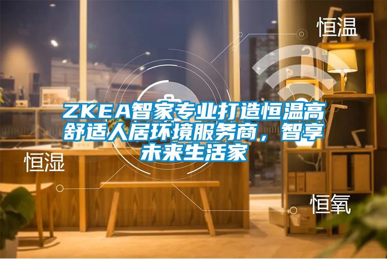 ZKEA智家專業打造恒溫高舒適人居環境服務商,智享未來生活家