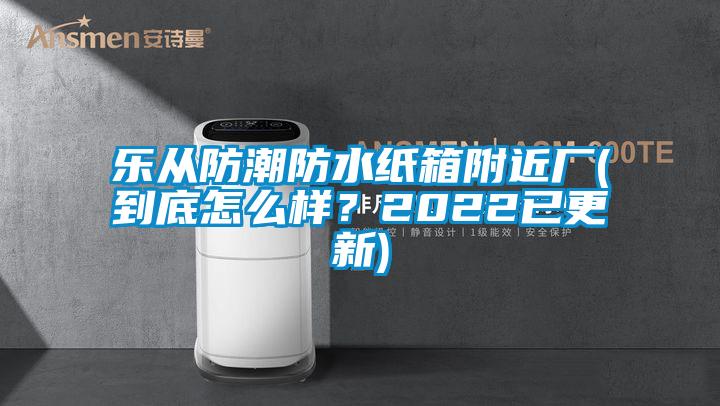 樂從防潮防水紙箱附近廠(到底怎么樣?2022已更新)