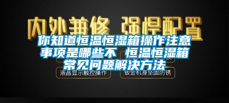 你知道恒溫恒濕箱操作注意事項(xiàng)是哪些不 恒溫恒濕箱常見(jiàn)問(wèn)題解決方法