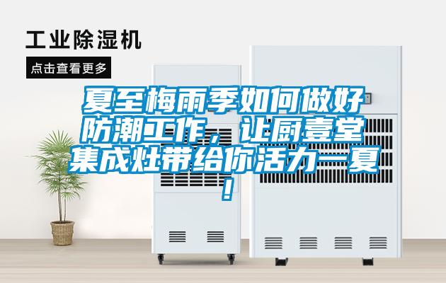 夏至梅雨季如何做好防潮工作,讓廚壹堂集成灶帶給你活力一夏!