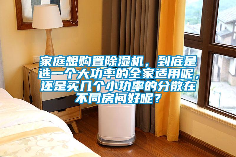 家庭想購(gòu)置除濕機(jī)，到底是選一個(gè)大功率的全家適用呢，還是買幾個(gè)小功率的分散在不同房間好呢？