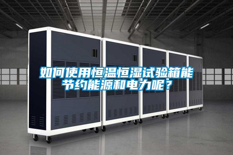 如何使用恒溫恒濕試驗箱能節約能源和電力呢？