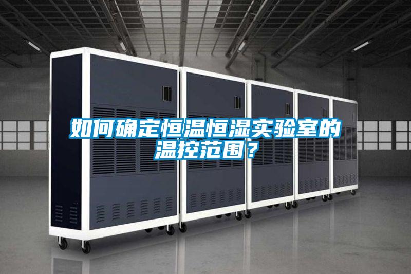 如何確定恒溫恒濕實驗室的溫控范圍？