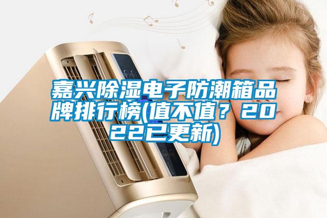 嘉興除濕電子防潮箱品牌排行榜(值不值?2022已更新)