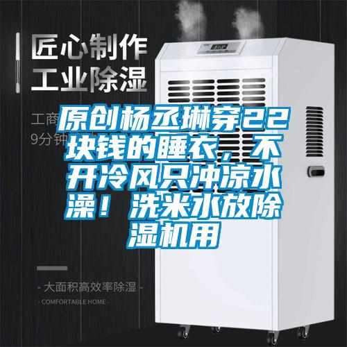 原創楊丞琳穿22塊錢的睡衣，不開冷風只沖涼水澡！洗米水放除濕機用