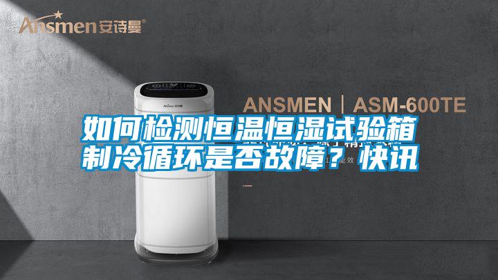 如何檢測恒溫恒濕試驗箱制冷循環是否故障？快訊