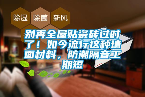 別再全屋貼瓷磚過時了！如今流行這種墻面材料，防潮隔音工期短