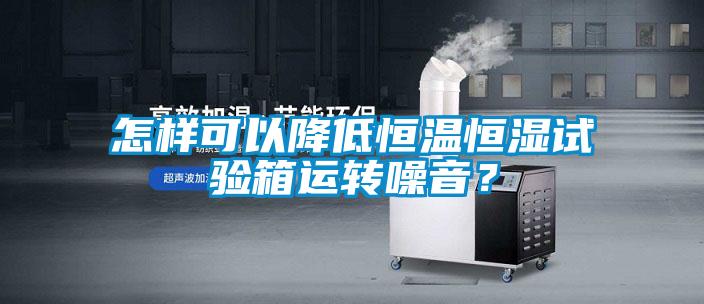 怎樣可以降低恒溫恒濕試驗箱運轉噪音？