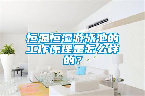恒溫恒濕游泳池的工作原理是怎么樣的？