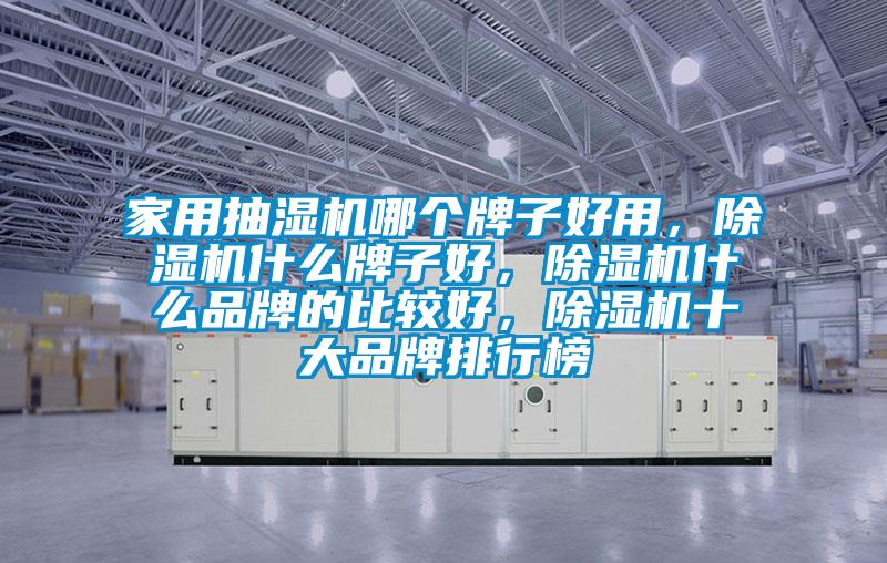 家用抽濕機哪個牌子好用，除濕機什么牌子好，除濕機什么品牌的比較好，除濕機十大品牌排行榜