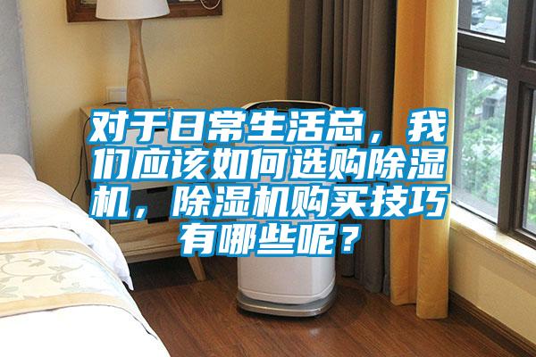 對于日常生活總，我們應(yīng)該如何選購除濕機(jī)，除濕機(jī)購買技巧有哪些呢？