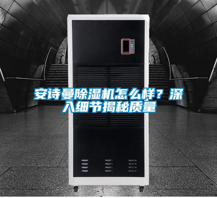 安詩曼除濕機(jī)怎么樣？深入細(xì)節(jié)揭秘質(zhì)量