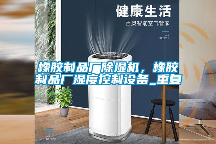 橡膠制品廠除濕機，橡膠制品廠濕度控制設備_重復