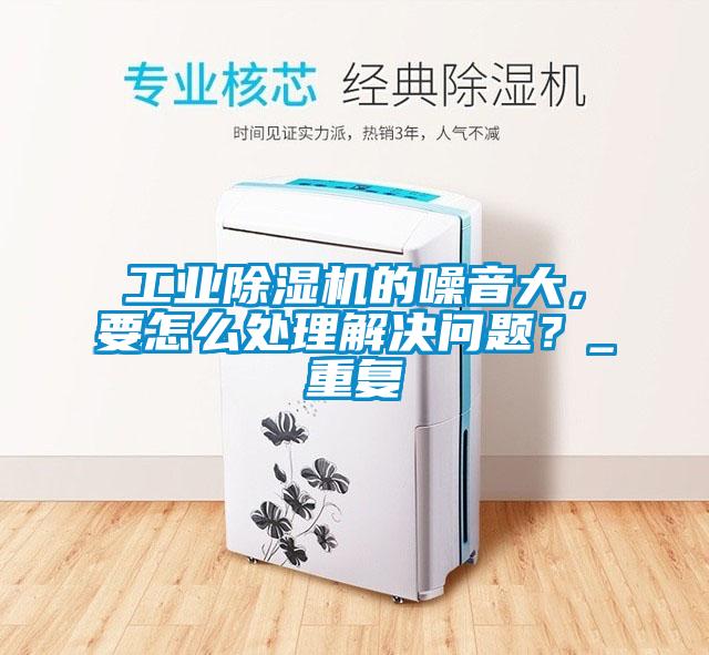 工業除濕機的噪音大，要怎么處理解決問題？_重復