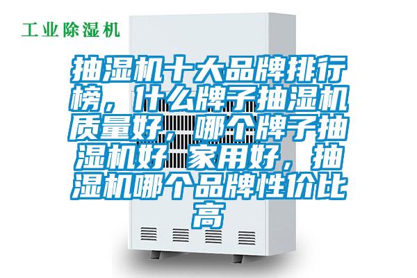 抽濕機十大品牌排行榜，什么牌子抽濕機質量好，哪個牌子抽濕機好 家用好，抽濕機哪個品牌性價比高