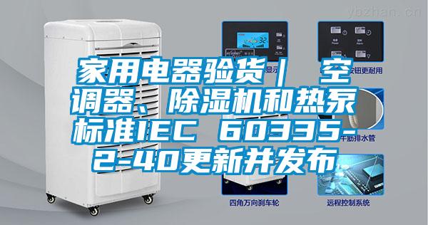 家用電器驗貨｜ 空調(diào)器、除濕機和熱泵標準IEC 60335-2-40更新并發(fā)布