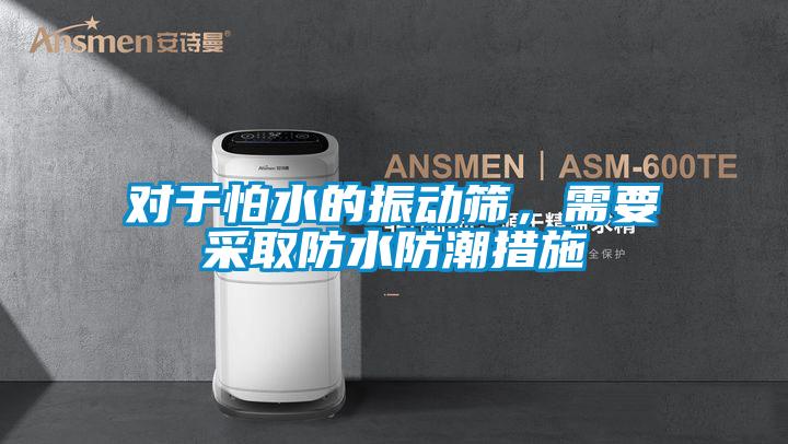 對于怕水的振動篩，需要采取防水防潮措施