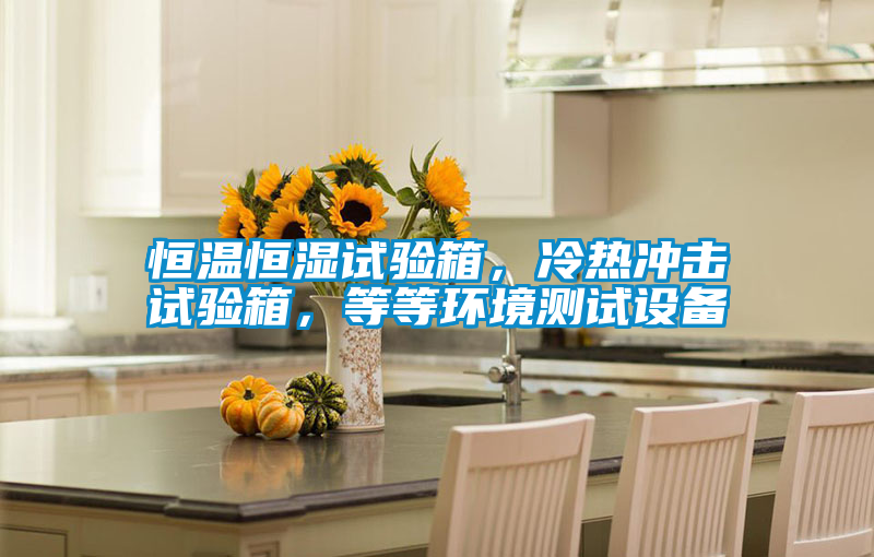 恒溫恒濕試驗箱，冷熱沖擊試驗箱，等等環境測試設備