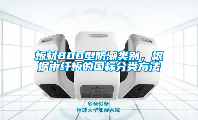 板材800型防潮類別,根據(jù)中纖板的國標(biāo)分類方法