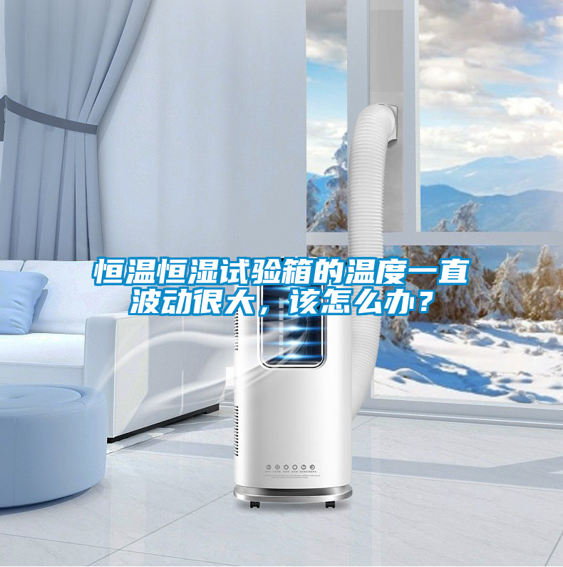 恒溫恒濕試驗箱的溫度一直波動很大，該怎么辦？