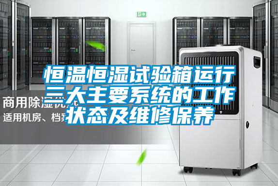 恒溫恒濕試驗箱運行三大主要系統的工作狀態及維修保養