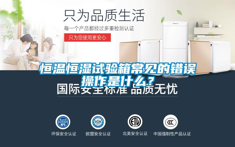 恒溫恒濕試驗箱常見的錯誤操作是什么？