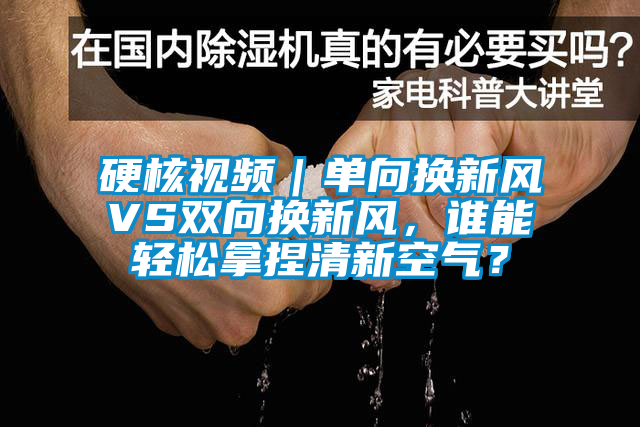 硬核視頻｜單向換新風VS雙向換新風，誰能輕松拿捏清新空氣？