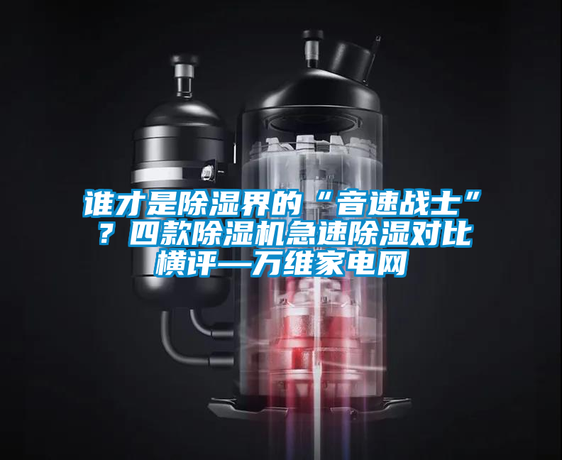 誰才是除濕界的“音速戰士”?四款除濕機急速除濕對比橫評—萬維家電網