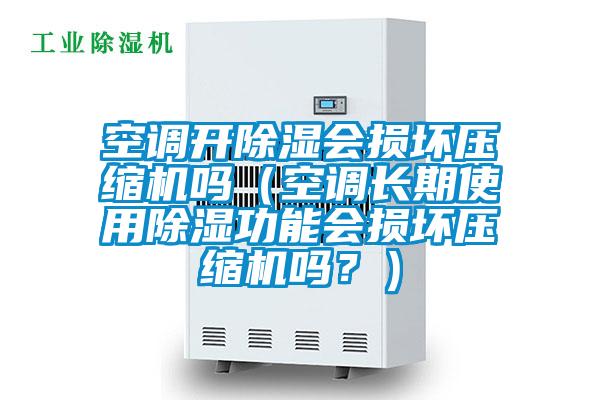 空調開除濕會損壞壓縮機嗎（空調長期使用除濕功能會損壞壓縮機嗎？）