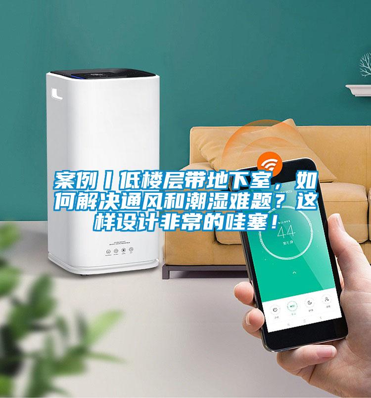 案例丨低樓層帶地下室,如何解決通風和潮濕難題?這樣設計非常的哇塞!