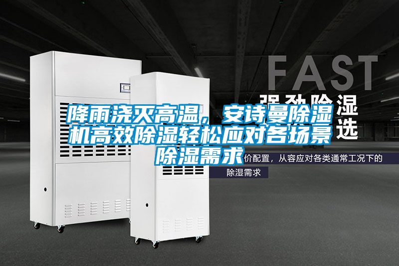 降雨澆滅高溫，安詩曼除濕機(jī)高效除濕輕松應(yīng)對(duì)各場(chǎng)景除濕需求