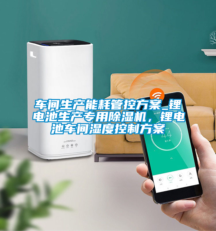 車間生產(chǎn)能耗管控方案_鋰電池生產(chǎn)專用除濕機，鋰電池車間濕度控制方案