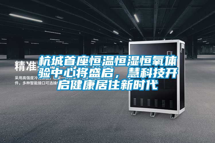 杭城首座恒溫恒濕恒氧體驗中心將盛啟，慧科技開啟健康居住新時代