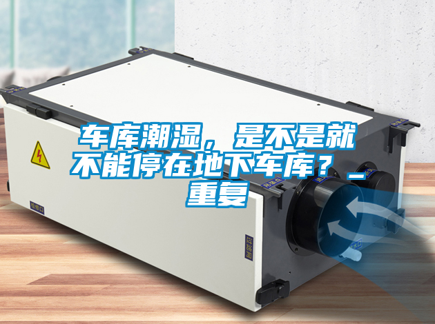 車庫潮濕，是不是就不能停在地下車庫？_重復