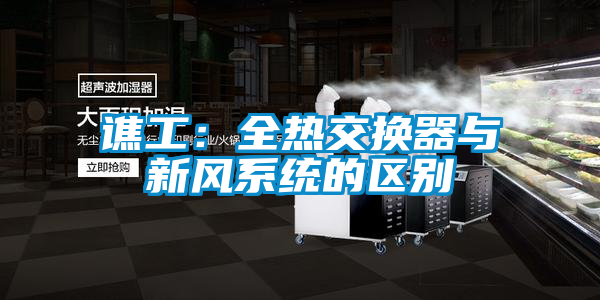 譙工:全熱交換器與新風(fēng)系統(tǒng)的區(qū)別