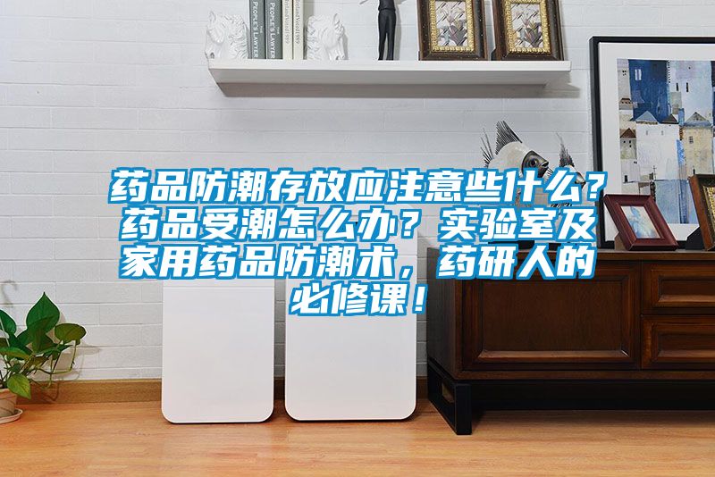 藥品防潮存放應(yīng)注意些什么?藥品受潮怎么辦?實驗室及家用藥品防潮術(shù),藥研人的必修課!